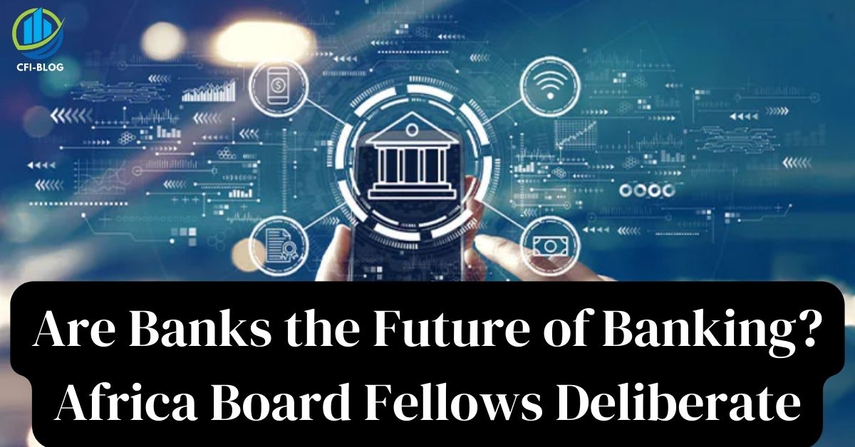Are Banks the Future of Banking Africa Board Fellows Deliberate