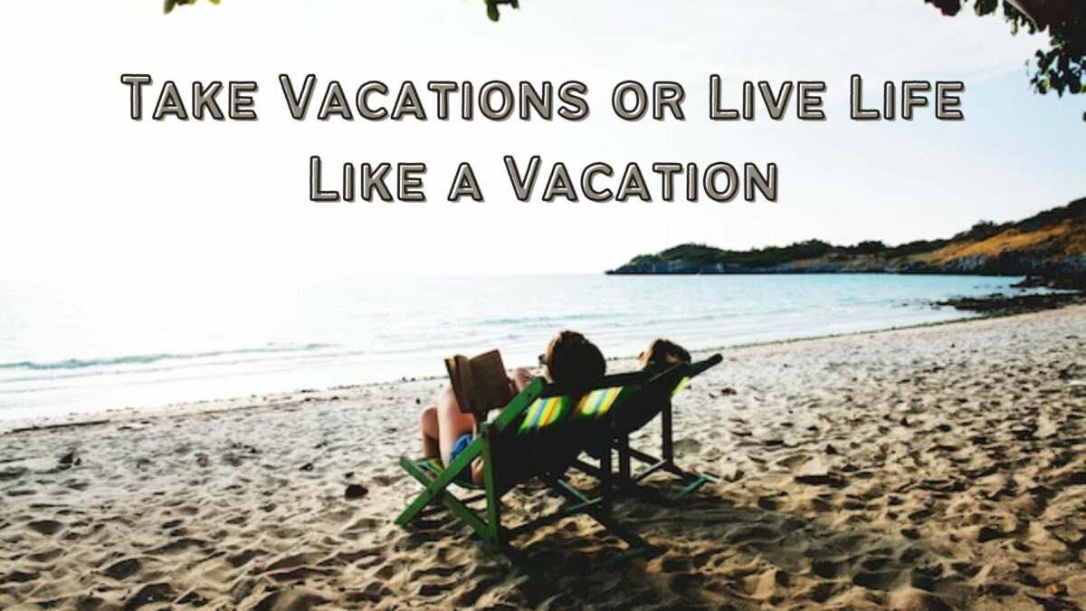 Should You Aim to Take Vacations or Live Life Like a Vacation?