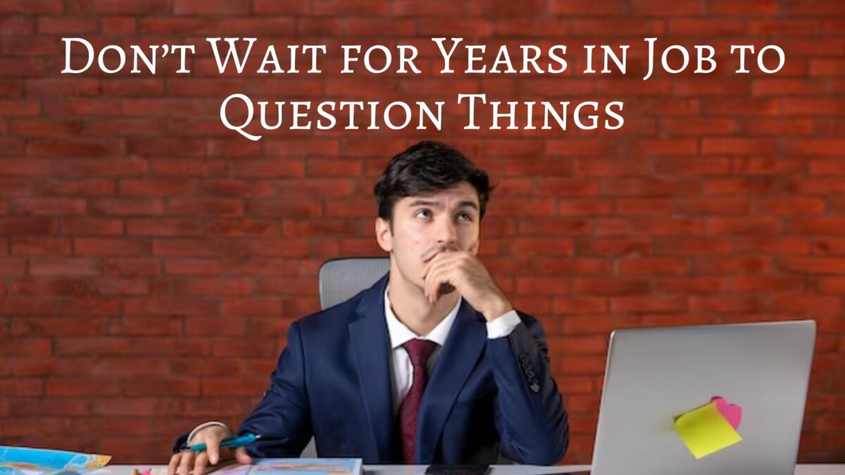 Don’t Wait for 10 to 15 Years in Your Job to Question Things